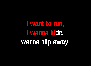 I want to run,

I wanna hide,
wanna slip away.