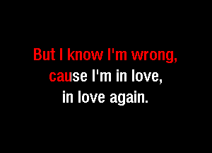 But I know I'm wrong,

cause I'm in love,
in love again.