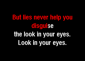 But lies never help you
disguise

the look in your eyes.
Look in your eyes.