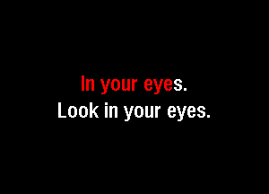 In your eyes.

Look in your eyes.