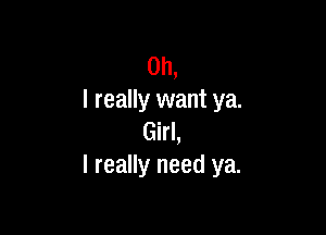 Oh,
I really want ya.

Girl,
I really need ya.