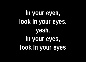 In your eyes,
look in your eyes,
yeah.

hlyoureyes,
lookinyoureyes