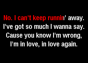 No. I can't keep runnin' away.
I've got so much I wanna say.
Cause you know I'm wrong,
I'm in love, in love again.