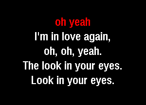 oh yeah
I'm in love again,
oh, oh, yeah.

The look in your eyes.
Look in your eyes.