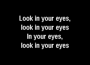 Look in your eyes,
look in your eyes

In your eyes,
look in your eyes