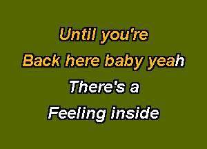 Until you're

Back here baby yeah

There's a
Feeling inside