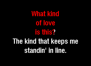 What kind
of love
is this?

The kind that keeps me
standin' in line.