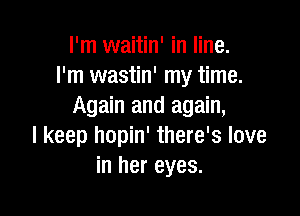I'm waitin' in line.
I'm wastin' my time.
Again and again,

I keep hopin' there's love
in her eyes.