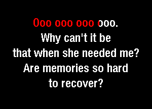 000 000 000 000.
Why can't it be
that when she needed me?

Are memories so hard
to recover?