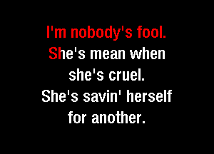 I'm nobody's fool.
She's mean when
she's cruel.

She's savin' herself
for another.