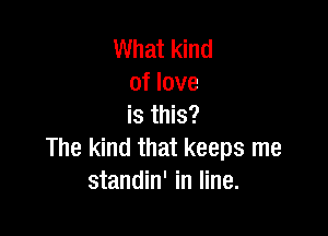 What kind
of love
is this?

The kind that keeps me
standin' in line.