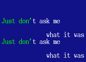 Just don t ask me

what it was
Just don t ask me

what it was