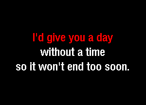 I'd give you a day

without a time
so it won't end too soon.