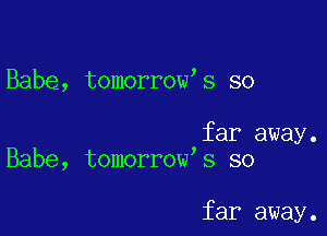 Babe, tomorrow s so

far away.
Babe, tomorrow's so

far away.