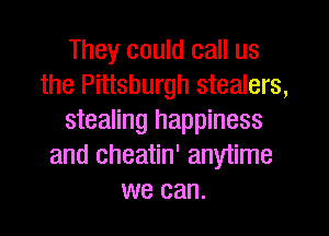 They could call us
the Pittsburgh stealers,
stealing happiness
and cheatin' anytime
we can.