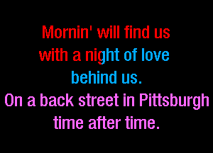Mornin' will find us
with a night of love
behind us.
On a back street in Pittsburgh
time after time.