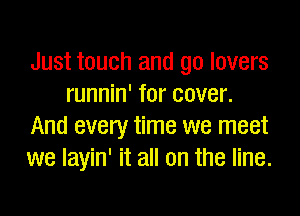 Just touch and go lovers
runnin' for cover.

And every time we meet
we layin' it all on the line.