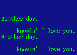 Another day.

,

knowin I love you.

Another day.

,

knowin I love you.