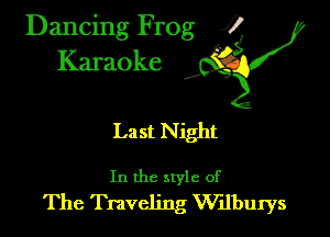 Dancing Frog ?

Kamoke

Last Night

In the style of
The Traveling Wllburys