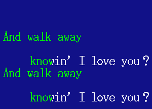 And walk away

knowiW I love you?

And walk away

2

knowin I love youi7