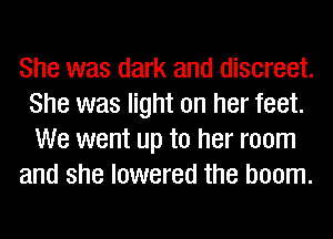She was dark and discreet.
She was light on her feet.
We went up to her room

and she lowered the boom.