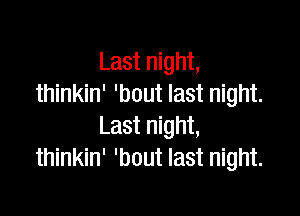 Last night,
thinkin' 'bout last night.

Last night,
thinkin' 'bout last night.