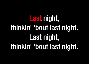 Last night,
thinkin' 'bout last night.

Last night,
thinkin' 'bout last night.