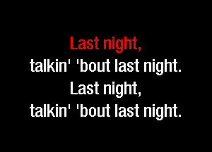 Last night,
talkin' 'bout last night.

Last night,
talkin' 'bout last night.