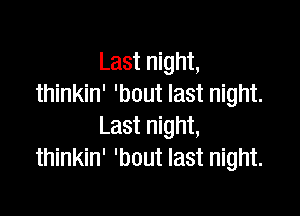 Last night,
thinkin' 'bout last night.

Last night,
thinkin' 'bout last night.