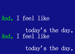 And, I feel like

today s the day.
And, I feel like

today s the day.