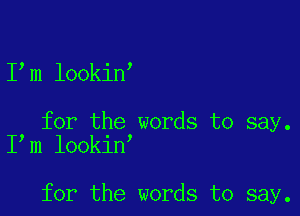 I m lookin

for the words to say.
I m lookin

for the words to say.