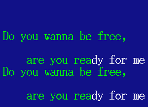 Do you wanna be free,

are you ready for me
Do you wanna be free,

are you ready for me