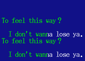 To feel this way?

I don t wanna lose ya.
To feel this way?

I don t wanna lose ya.