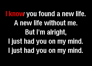 I know you found a new life.
A new life without me.
But I'm alright,
ljust had you on my mind.
ljust had you on my mind.