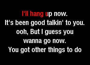 I'll hang up now.
It's been good talkin' to you.
ooh, But I guess you

wanna go now.
You got other things to do