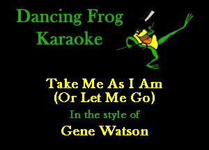 Dancing Frog ?
Kamoke

Take Me As I Am
(Or Let Me Go)

In the style of
Gene Watson