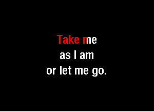 Take me

as I am
or let me go.