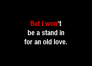 But I won't

be a stand in
for an old love.