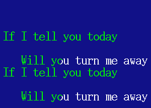 If I tell you today

Will you turn me away
If I tell you today

Will you turn me away