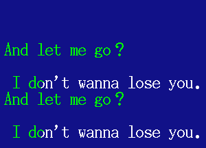 And let me go?

I don t wanna lose you.
And let me go ?

I don t wanna lose you.