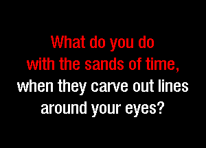 What do you do
with the sands of time,

when they carve out lines
around your eyes?