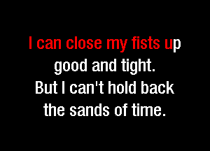 I can close my fists up
good and tight.

But I can't hold back
the sands of time.