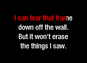 I can tear that frame
down off the wall.

But it won't erase
the things I saw.