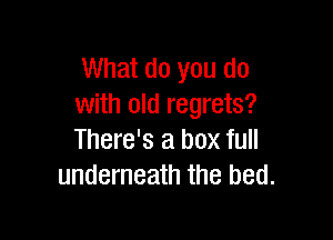 What do you do
with old regrets?

There's a box full
underneath the bed.
