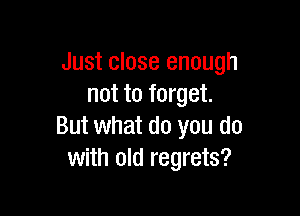 Just close enough
not to forget.

But what do you do
with old regrets?
