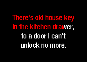 There's old house key
in the kitchen drawer,

to a door I can't
unlock no more.