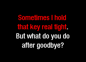 Sometimes I hold
that key real tight.

But what do you do
after goodbye?