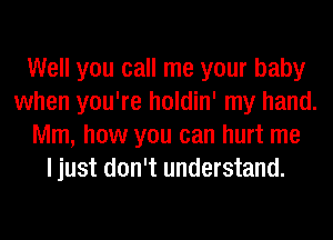 Well you call me your baby
when you're holdin' my hand.
Mm, how you can hurt me
I just don't understand.