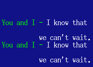 You and I - I know that

we canIt wait.
You and I - I know that

we canIt wait.