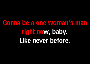 Gonna be a one woman's man

right now, baby.
Like never before.